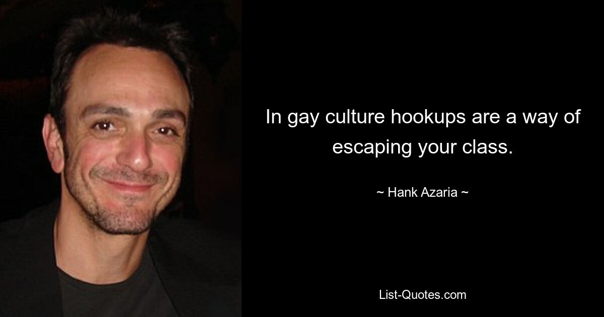 In gay culture hookups are a way of escaping your class. — © Hank Azaria