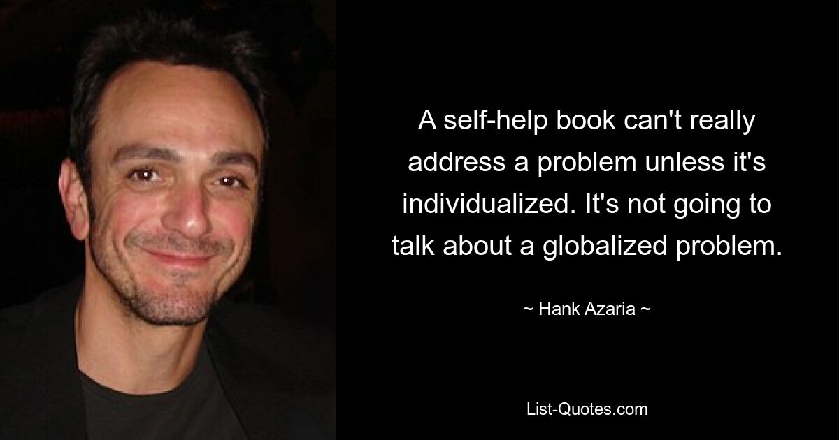 A self-help book can't really address a problem unless it's individualized. It's not going to talk about a globalized problem. — © Hank Azaria