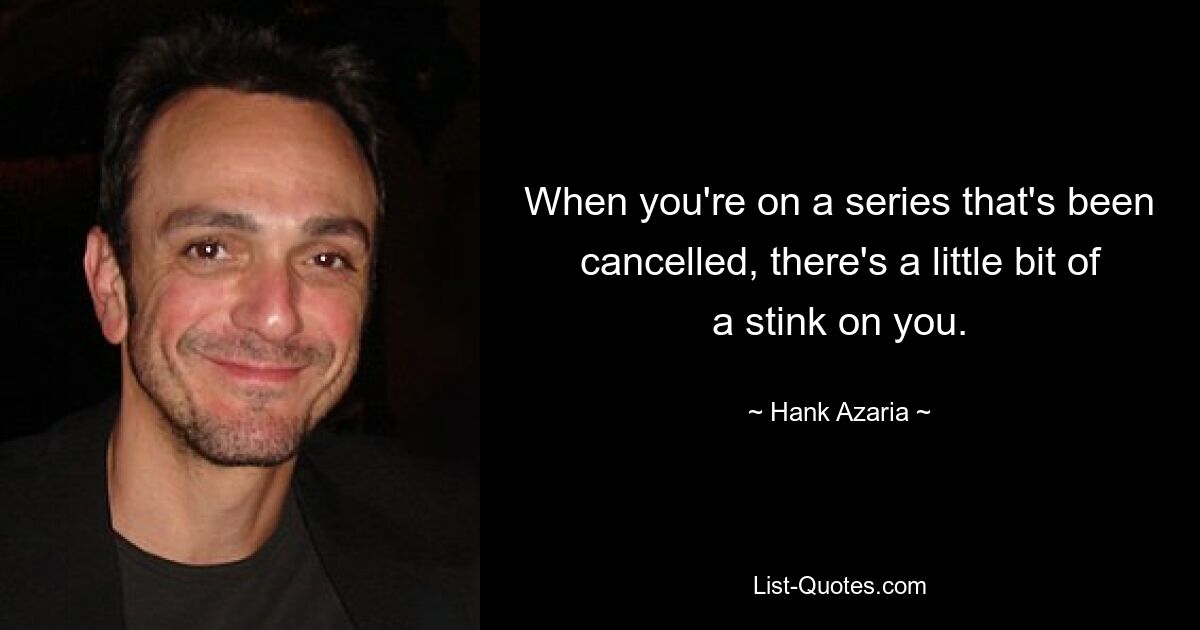 When you're on a series that's been cancelled, there's a little bit of a stink on you. — © Hank Azaria