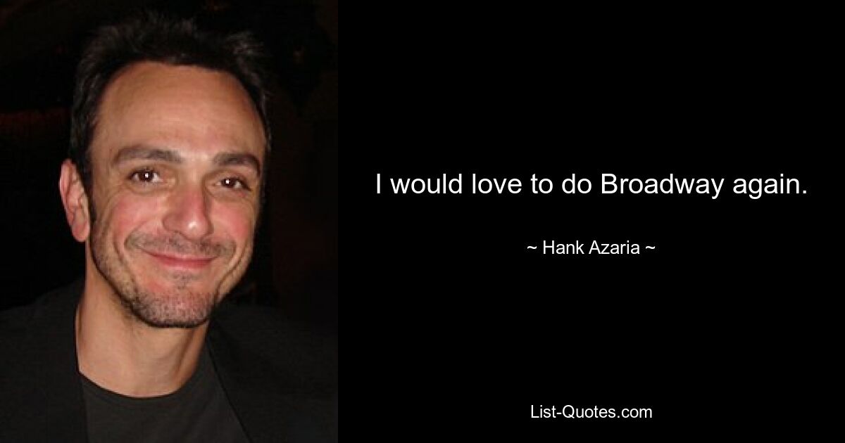 I would love to do Broadway again. — © Hank Azaria