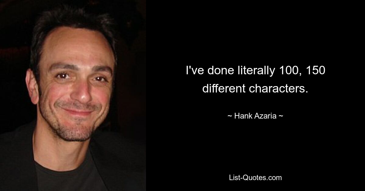 I've done literally 100, 150 different characters. — © Hank Azaria