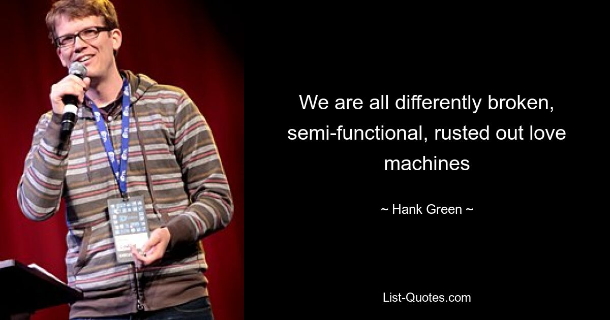 We are all differently broken, semi-functional, rusted out love machines — © Hank Green