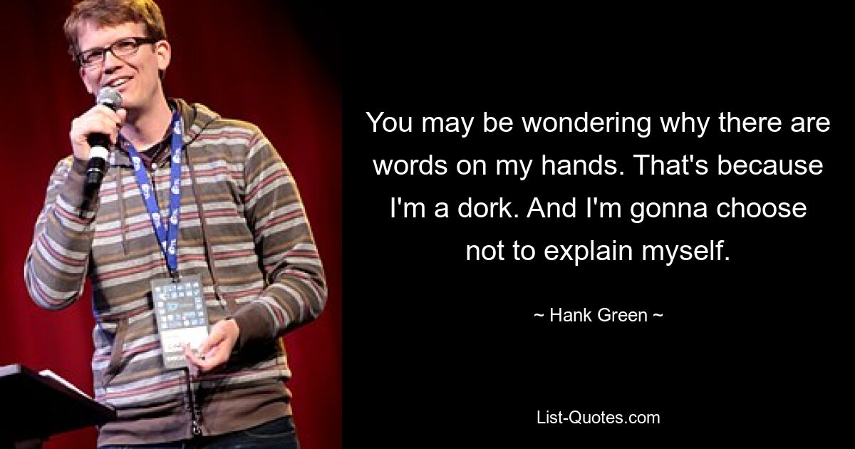 You may be wondering why there are words on my hands. That's because I'm a dork. And I'm gonna choose not to explain myself. — © Hank Green