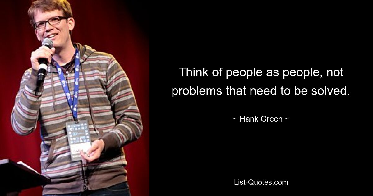 Think of people as people, not problems that need to be solved. — © Hank Green