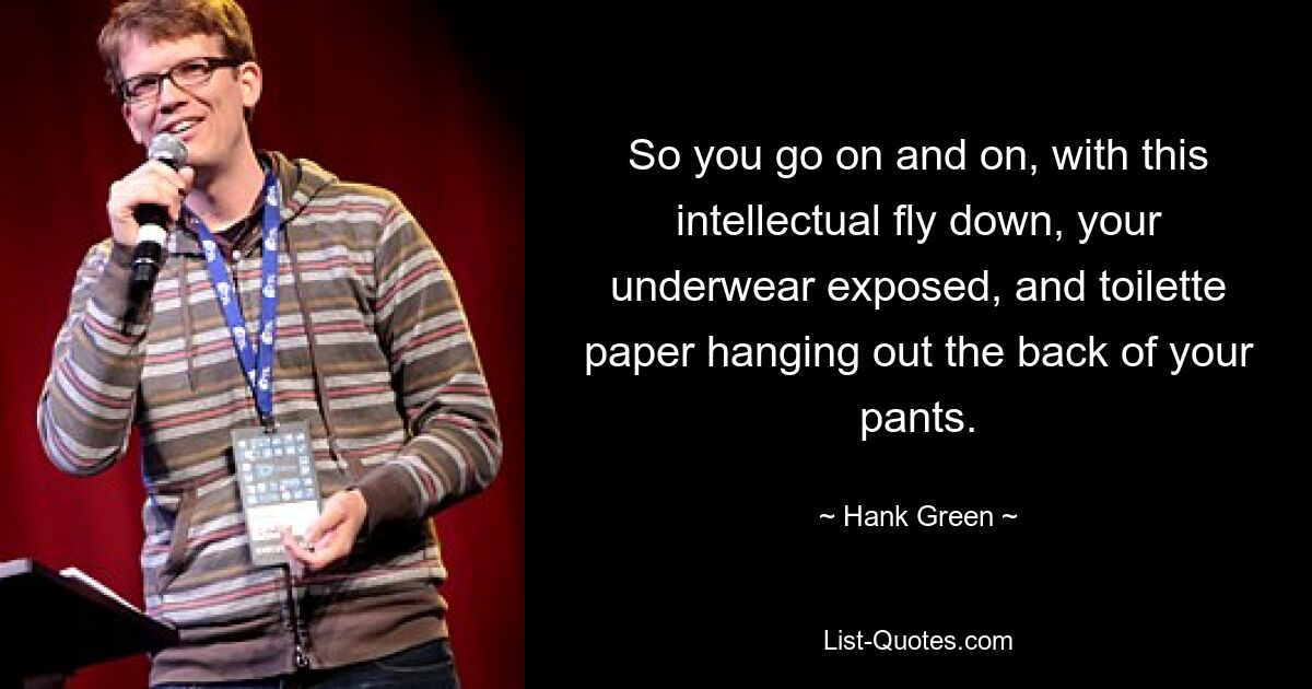 So you go on and on, with this intellectual fly down, your underwear exposed, and toilette paper hanging out the back of your pants. — © Hank Green