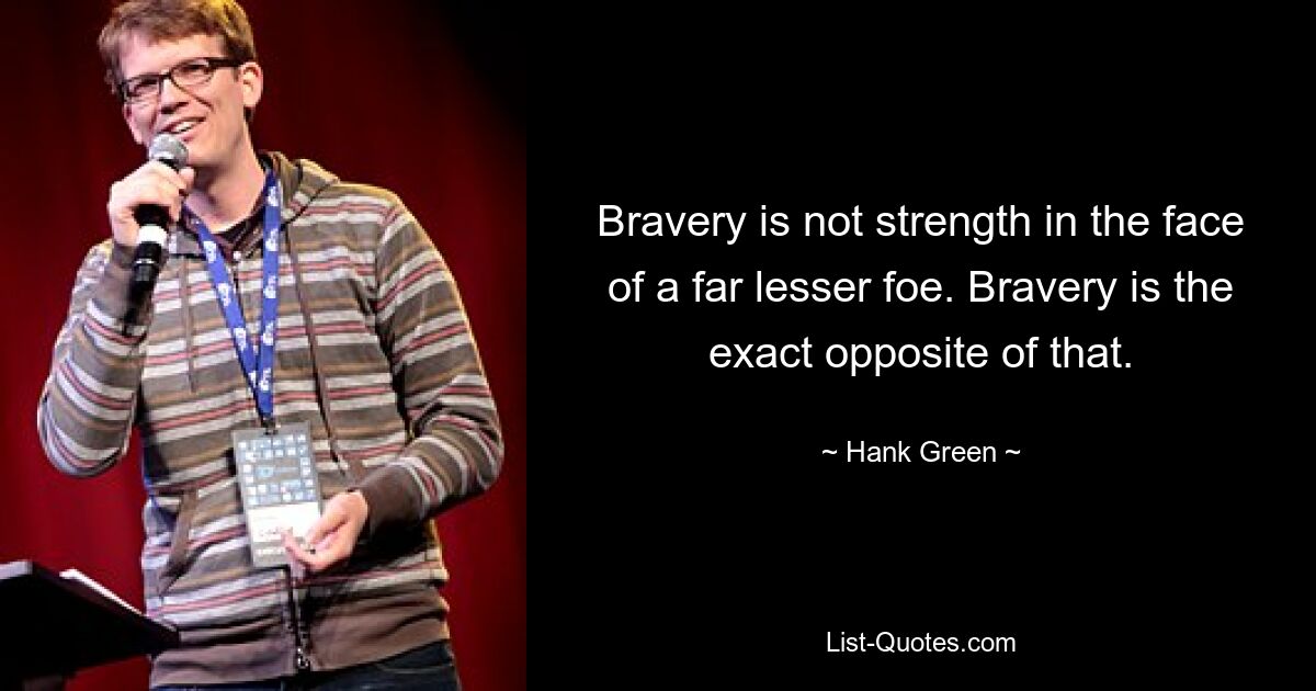 Bravery is not strength in the face of a far lesser foe. Bravery is the exact opposite of that. — © Hank Green