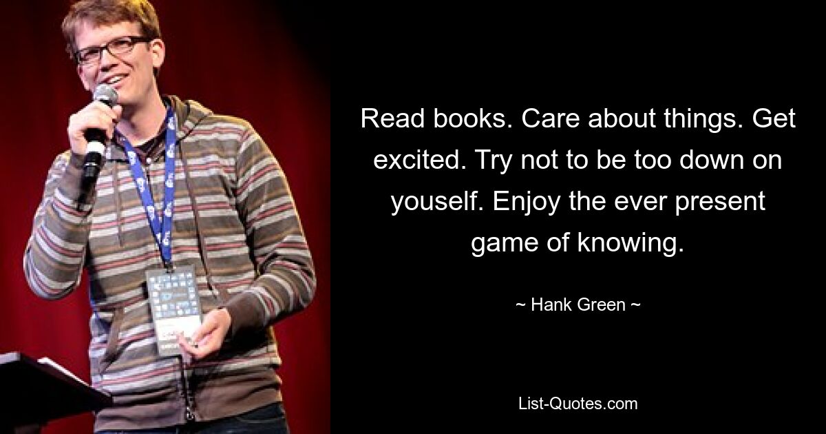 Read books. Care about things. Get excited. Try not to be too down on youself. Enjoy the ever present game of knowing. — © Hank Green