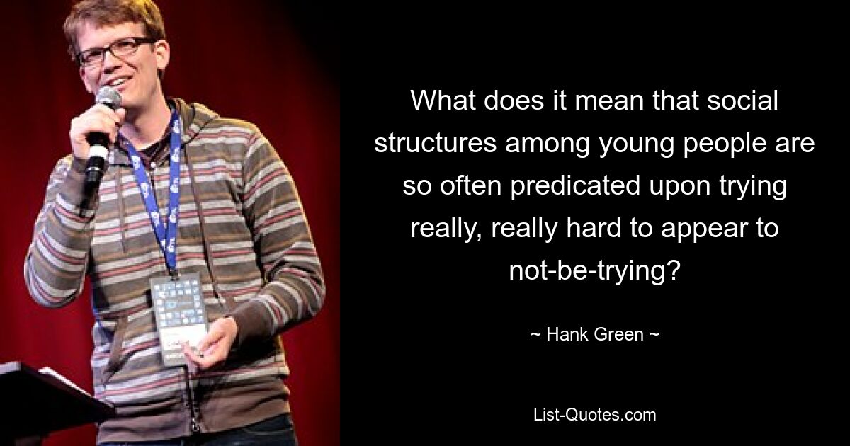 What does it mean that social structures among young people are so often predicated upon trying really, really hard to appear to not-be-trying? — © Hank Green