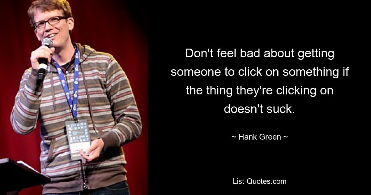 Don't feel bad about getting someone to click on something if the thing they're clicking on doesn't suck. — © Hank Green