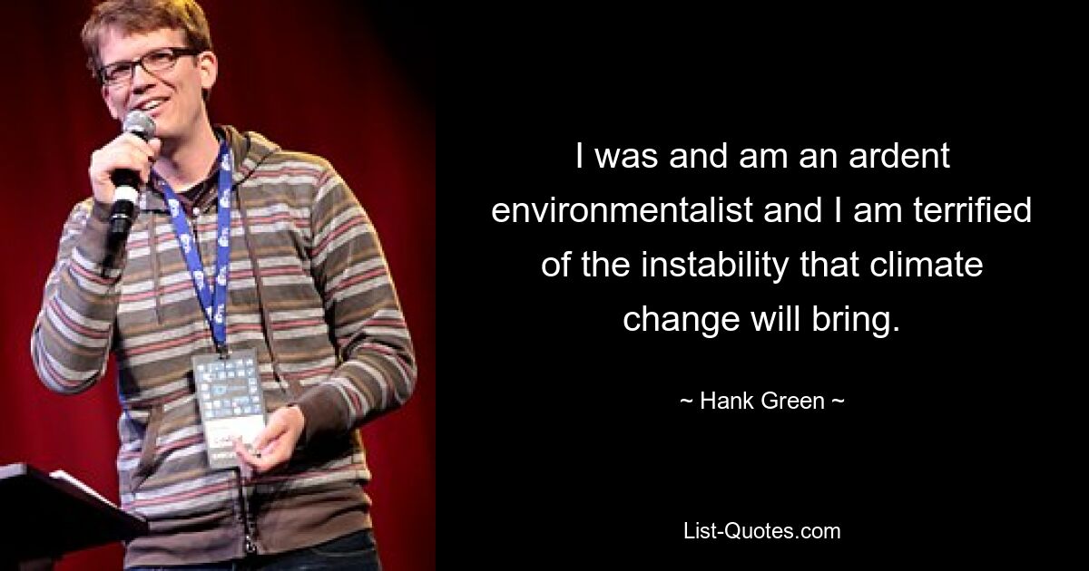 I was and am an ardent environmentalist and I am terrified of the instability that climate change will bring. — © Hank Green