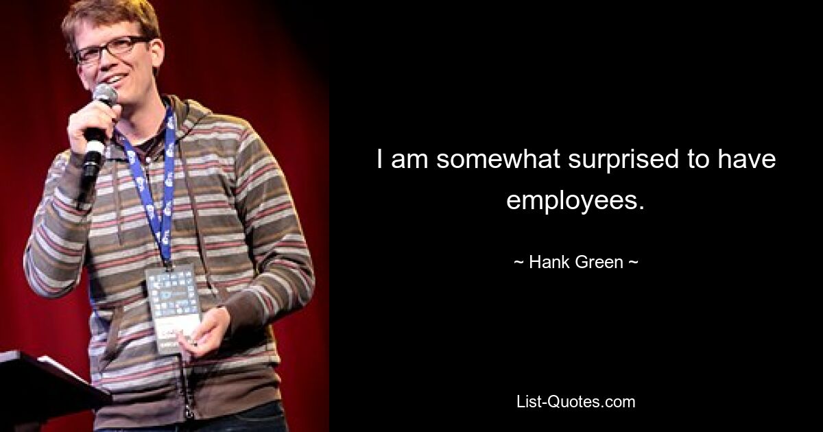 I am somewhat surprised to have employees. — © Hank Green