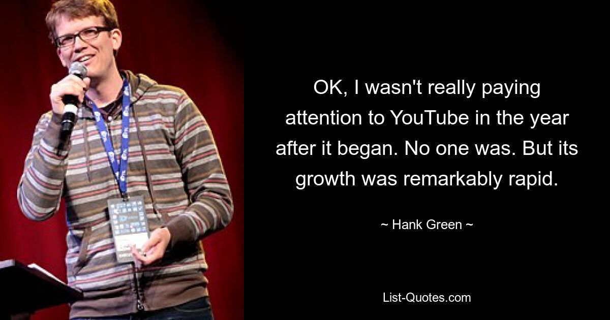 OK, I wasn't really paying attention to YouTube in the year after it began. No one was. But its growth was remarkably rapid. — © Hank Green