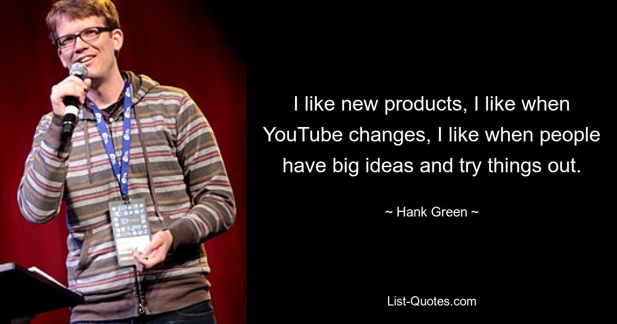 I like new products, I like when YouTube changes, I like when people have big ideas and try things out. — © Hank Green