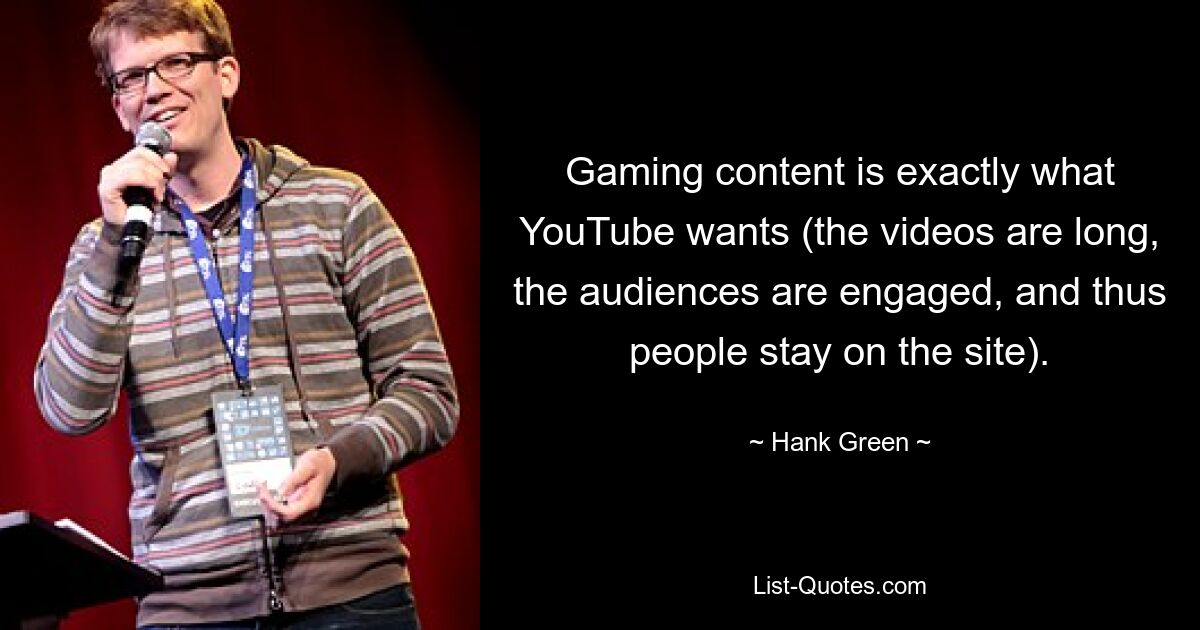 Gaming content is exactly what YouTube wants (the videos are long, the audiences are engaged, and thus people stay on the site). — © Hank Green