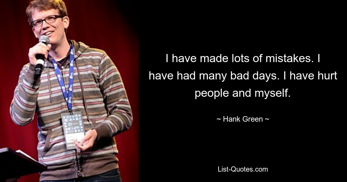 I have made lots of mistakes. I have had many bad days. I have hurt people and myself. — © Hank Green