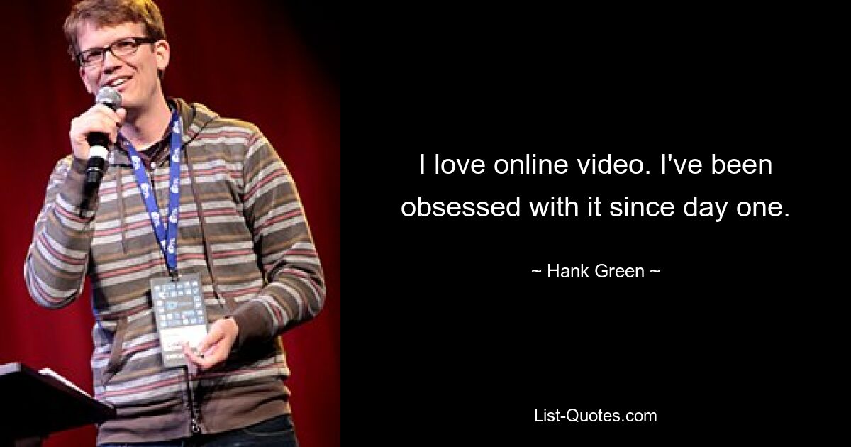 I love online video. I've been obsessed with it since day one. — © Hank Green