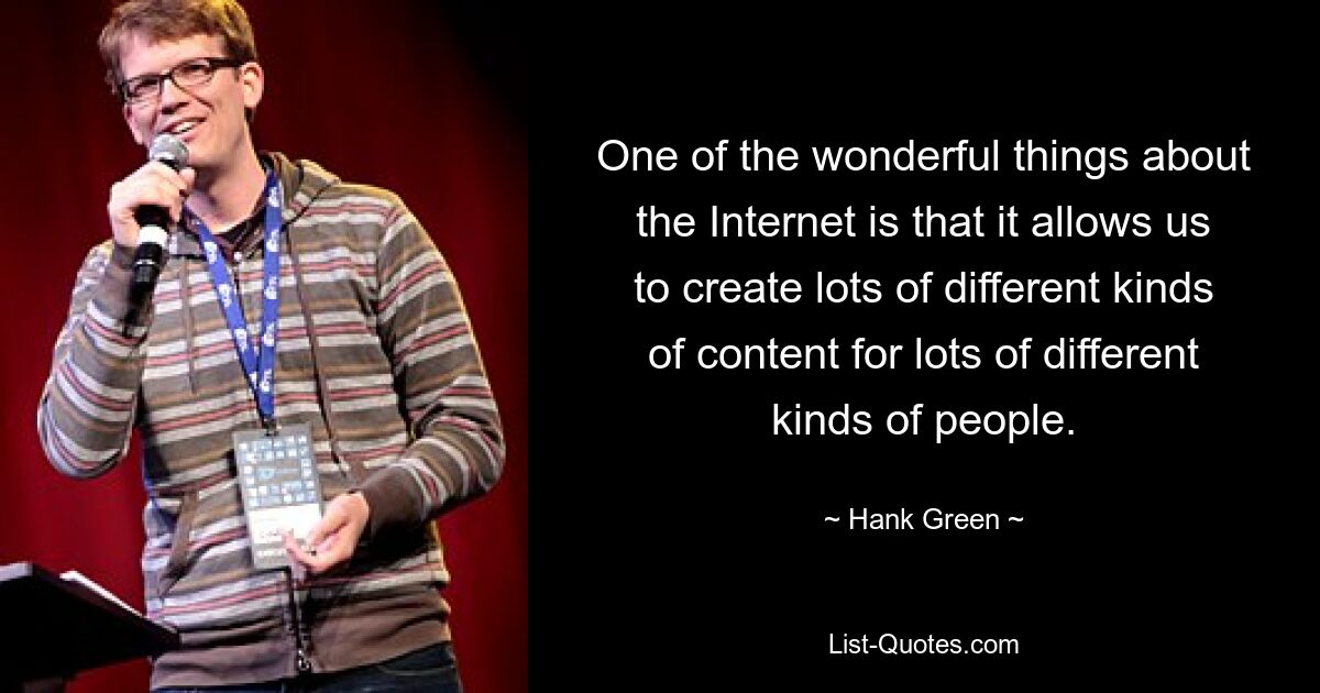 One of the wonderful things about the Internet is that it allows us to create lots of different kinds of content for lots of different kinds of people. — © Hank Green