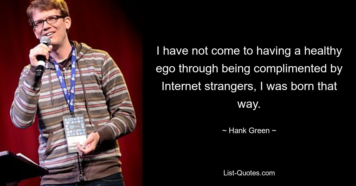 I have not come to having a healthy ego through being complimented by Internet strangers, I was born that way. — © Hank Green