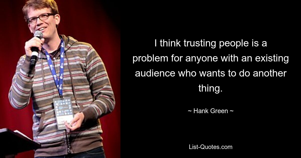 I think trusting people is a problem for anyone with an existing audience who wants to do another thing. — © Hank Green