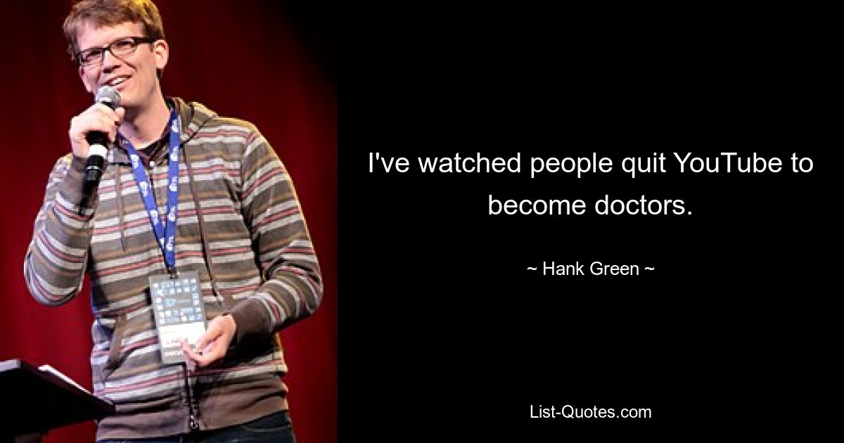 I've watched people quit YouTube to become doctors. — © Hank Green