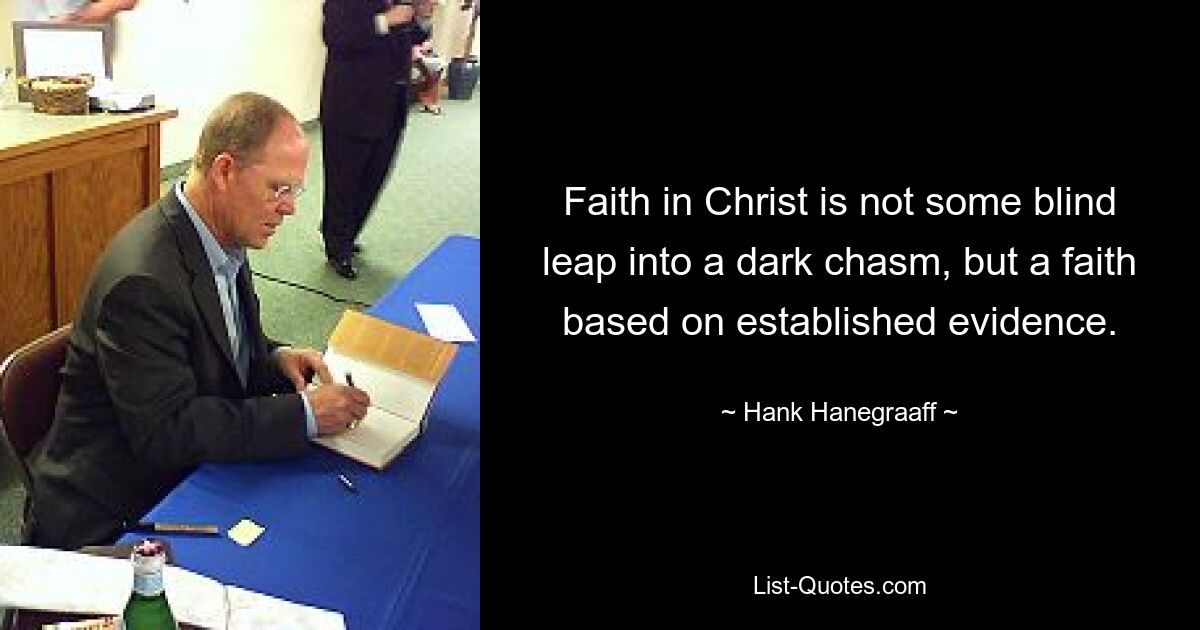 Faith in Christ is not some blind leap into a dark chasm, but a faith based on established evidence. — © Hank Hanegraaff