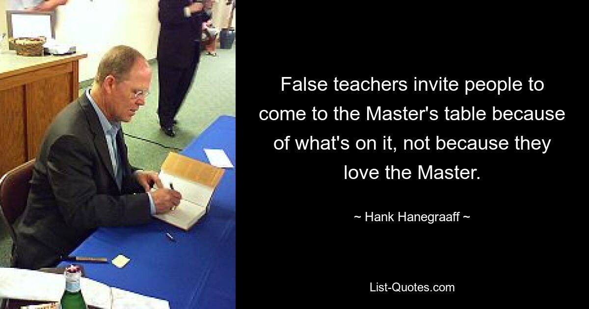 False teachers invite people to come to the Master's table because of what's on it, not because they love the Master. — © Hank Hanegraaff