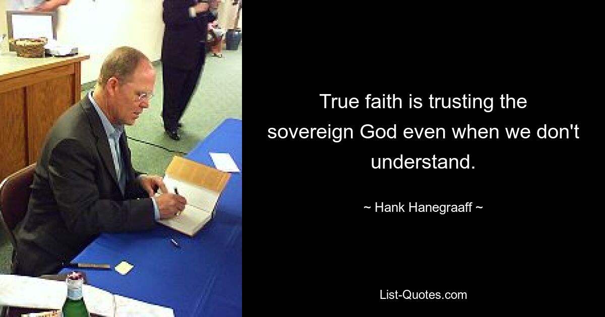 True faith is trusting the sovereign God even when we don't understand. — © Hank Hanegraaff