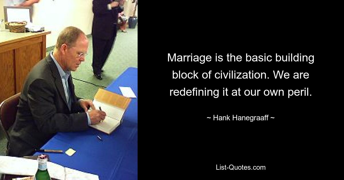 Marriage is the basic building block of civilization. We are redefining it at our own peril. — © Hank Hanegraaff