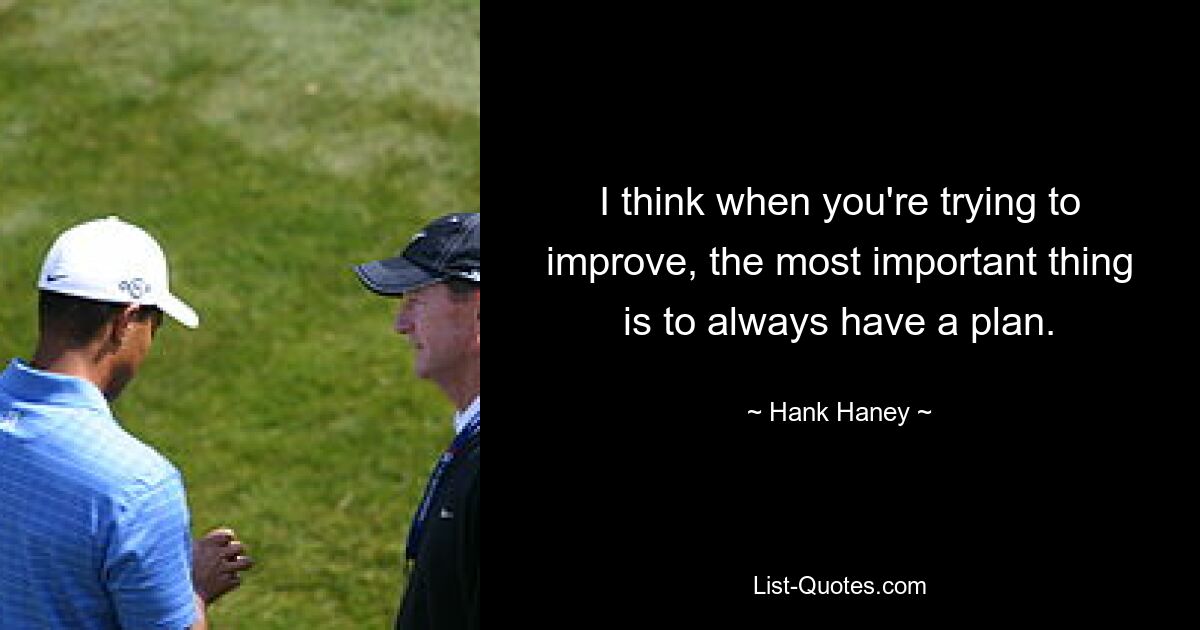 I think when you're trying to improve, the most important thing is to always have a plan. — © Hank Haney