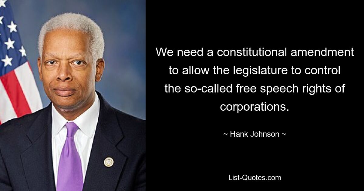 We need a constitutional amendment to allow the legislature to control the so-called free speech rights of corporations. — © Hank Johnson