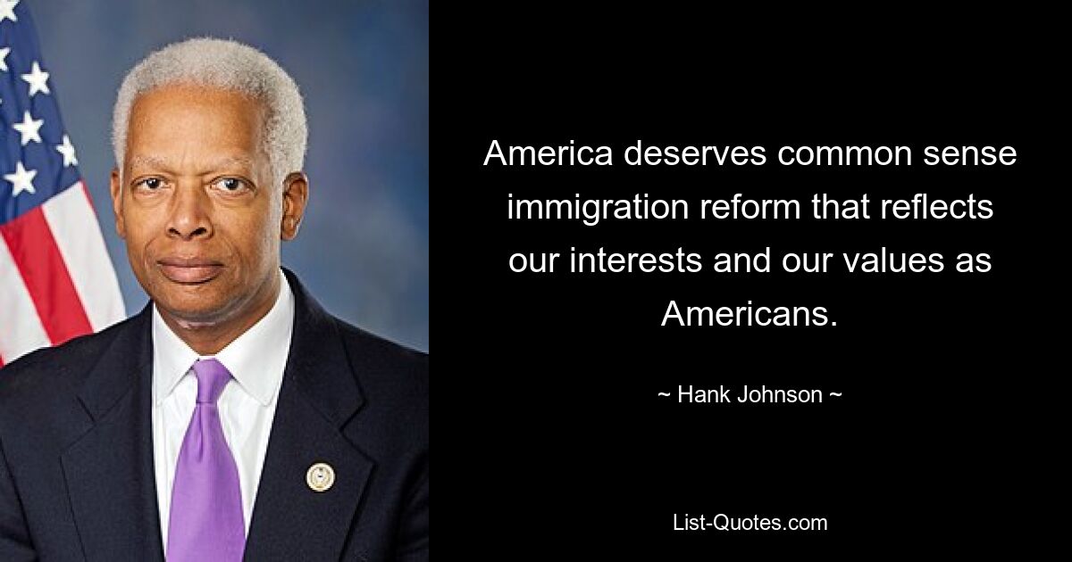 America deserves common sense immigration reform that reflects our interests and our values as Americans. — © Hank Johnson