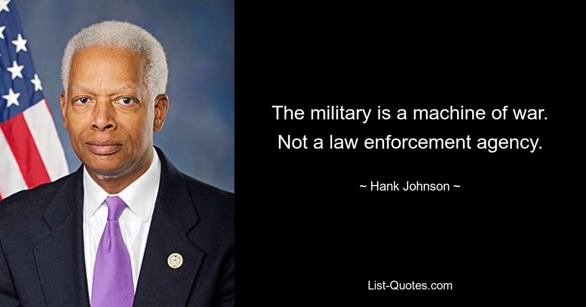 The military is a machine of war. Not a law enforcement agency. — © Hank Johnson