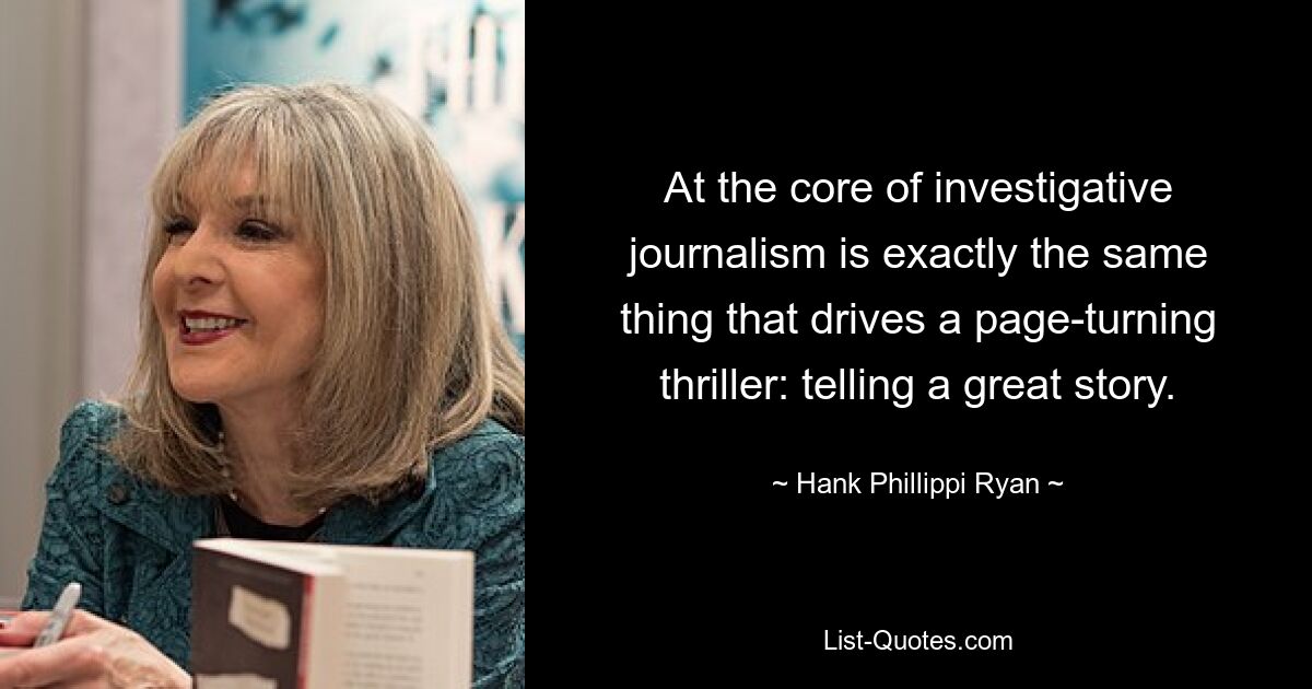 At the core of investigative journalism is exactly the same thing that drives a page-turning thriller: telling a great story. — © Hank Phillippi Ryan