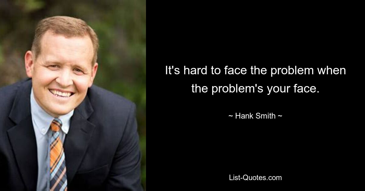 It's hard to face the problem when the problem's your face. — © Hank Smith