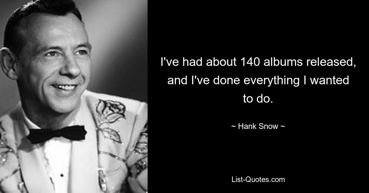 I've had about 140 albums released, and I've done everything I wanted to do. — © Hank Snow