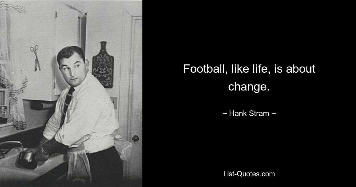 Football, like life, is about change. — © Hank Stram