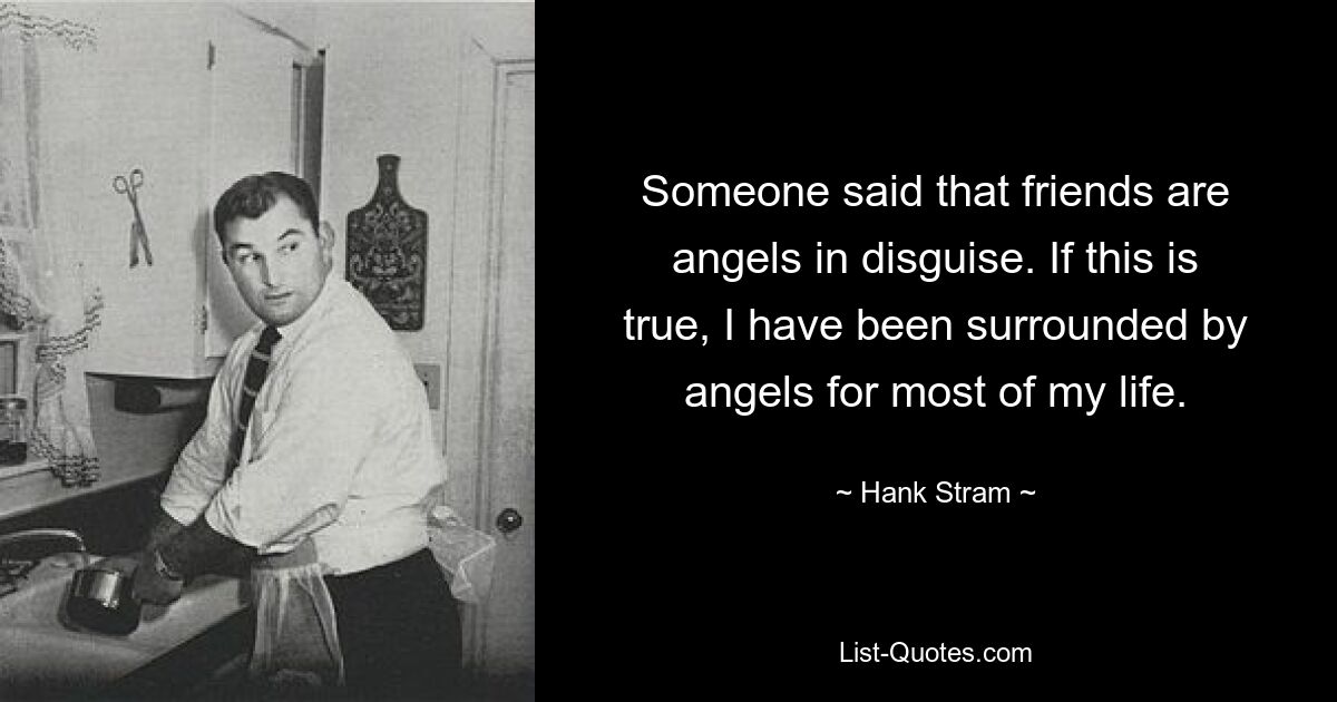 Someone said that friends are angels in disguise. If this is true, I have been surrounded by angels for most of my life. — © Hank Stram