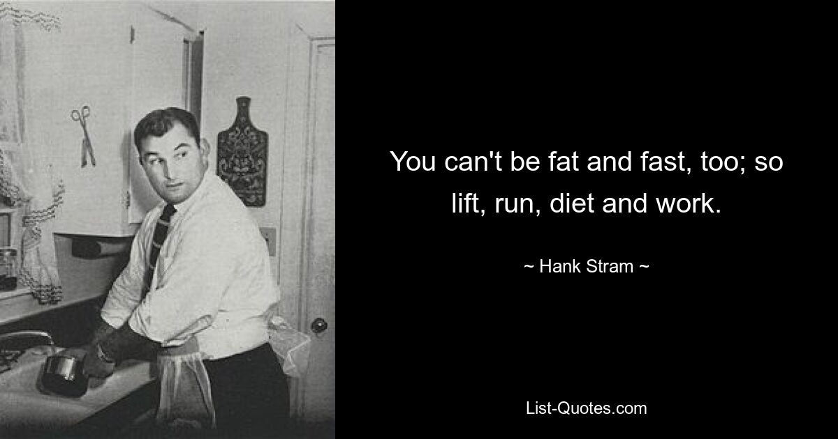 You can't be fat and fast, too; so lift, run, diet and work. — © Hank Stram