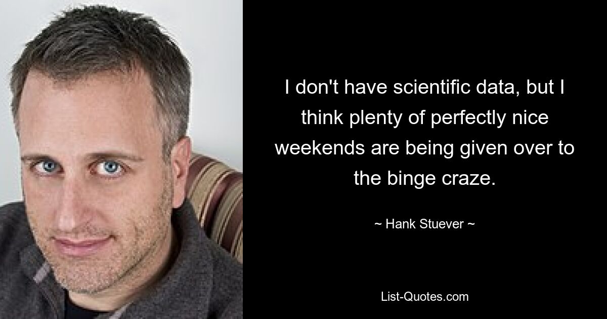 I don't have scientific data, but I think plenty of perfectly nice weekends are being given over to the binge craze. — © Hank Stuever