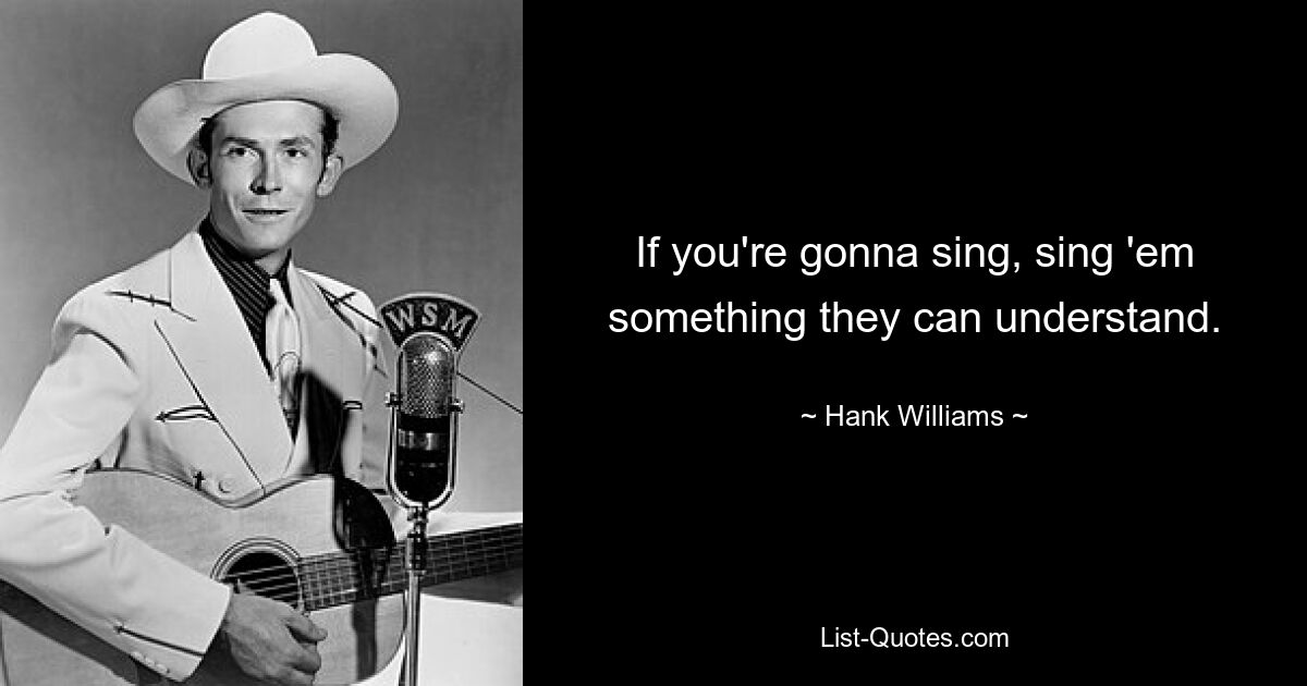 If you're gonna sing, sing 'em something they can understand. — © Hank Williams