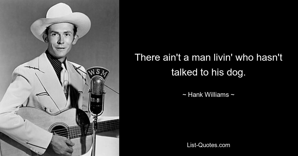 There ain't a man livin' who hasn't talked to his dog. — © Hank Williams