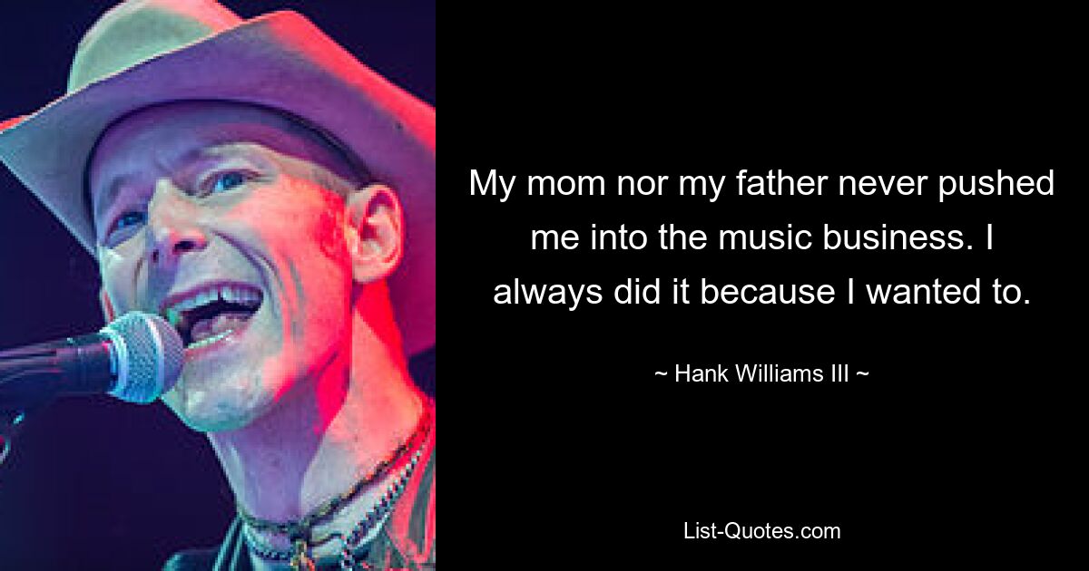 My mom nor my father never pushed me into the music business. I always did it because I wanted to. — © Hank Williams III