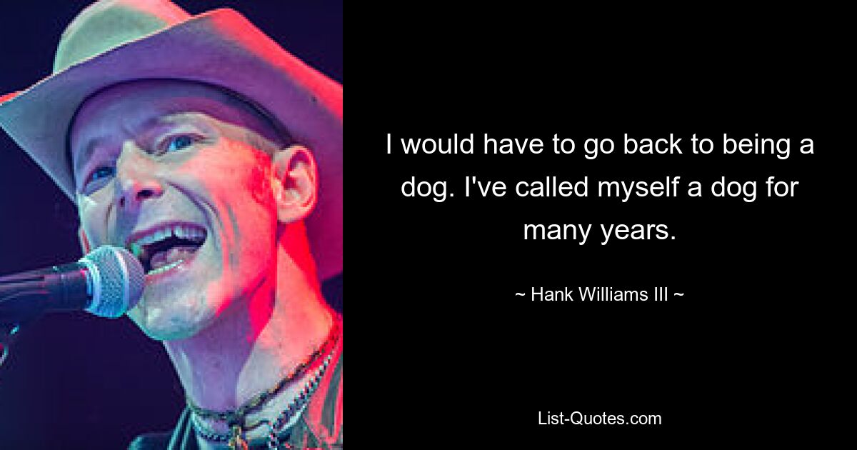 I would have to go back to being a dog. I've called myself a dog for many years. — © Hank Williams III