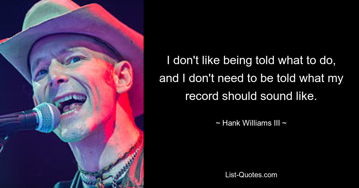 I don't like being told what to do, and I don't need to be told what my record should sound like. — © Hank Williams III