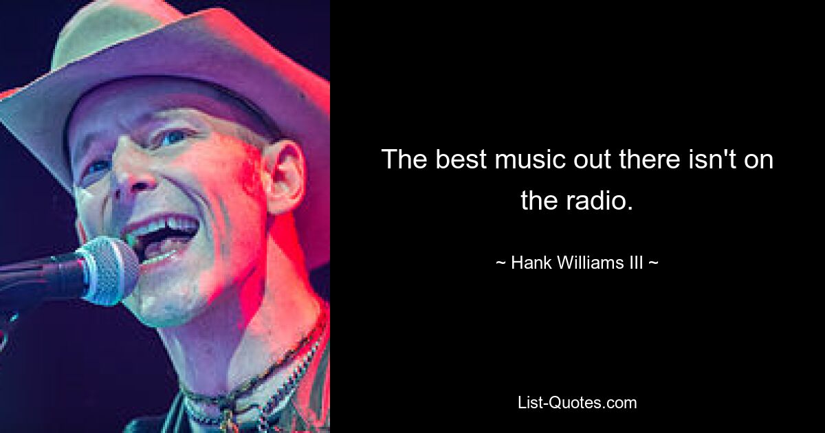 The best music out there isn't on the radio. — © Hank Williams III