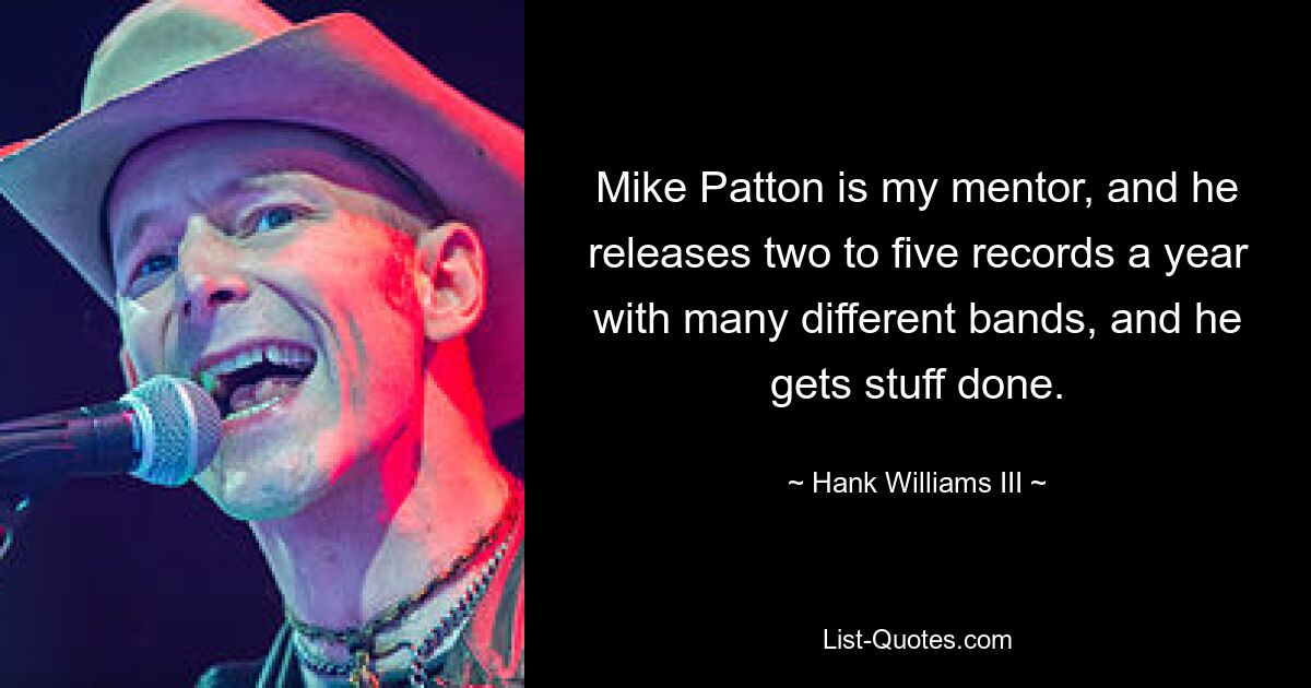 Mike Patton is my mentor, and he releases two to five records a year with many different bands, and he gets stuff done. — © Hank Williams III