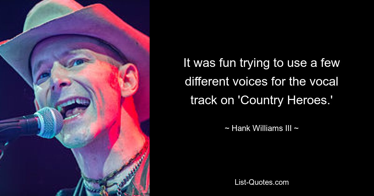 It was fun trying to use a few different voices for the vocal track on 'Country Heroes.' — © Hank Williams III