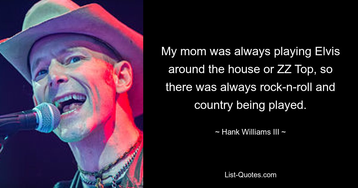 My mom was always playing Elvis around the house or ZZ Top, so there was always rock-n-roll and country being played. — © Hank Williams III