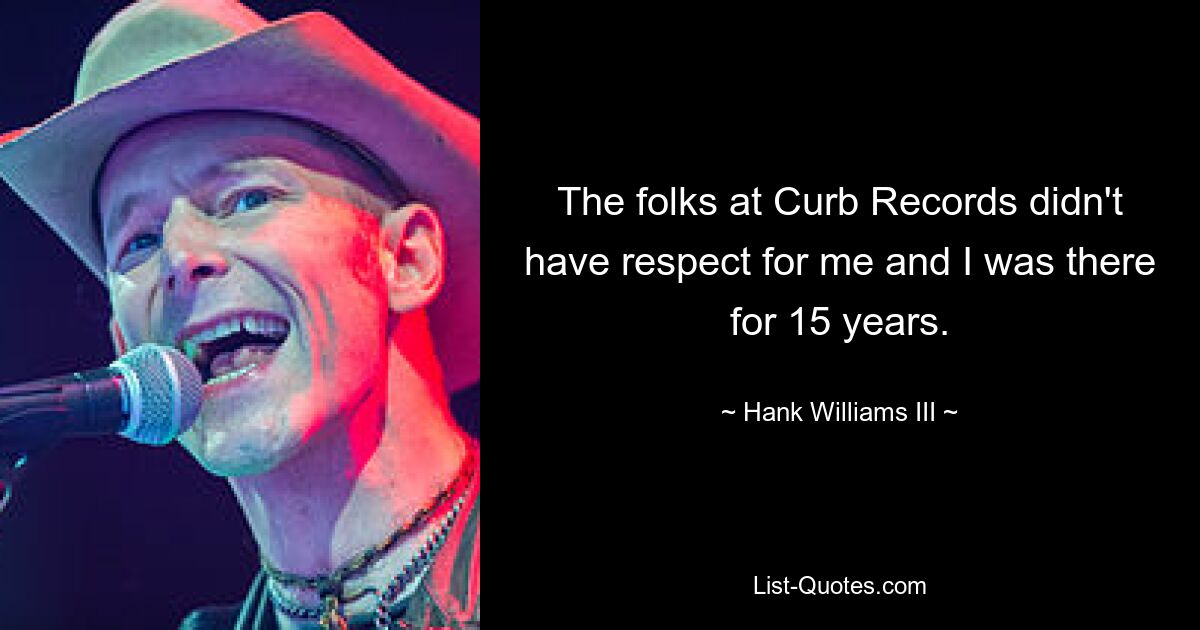 The folks at Curb Records didn't have respect for me and I was there for 15 years. — © Hank Williams III