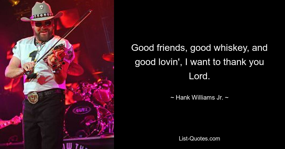 Good friends, good whiskey, and good lovin', I want to thank you Lord. — © Hank Williams, Jr.